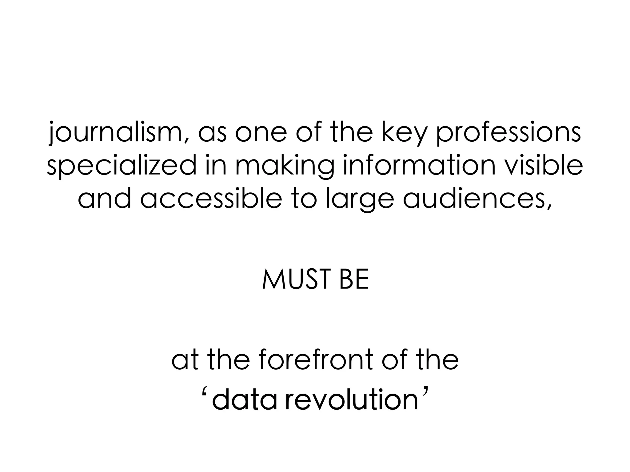 journalism, as one of the key professions
specialized in making information visible
and accessible to large audiences, 	
	
MUST BE	
	
at the forefront of the 	
‘data revolution’	

 