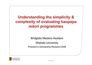 Understanding the simplicity &
complexity of evaluating kaupapa
      māori programmes
        ā i


        Bridgette Masters-Awatere
             Waikato University
      President s
      President’s Scholarship Recipient 2008




                          4 September 2009
 