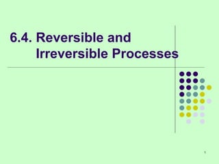 6.4. Reversible and
Irreversible Processes
1
 
