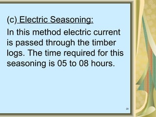 20
(c) Electric Seasoning:
In this method electric current
is passed through the timber
logs. The time required for this
seasoning is 05 to 08 hours.
 