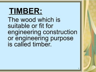 3
TIMBER:
The wood which is
suitable or fit for
engineering construction
or engineering purpose
is called timber.
 