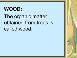 4
WOOD:
The organic matter
obtained from trees is
called wood.
 