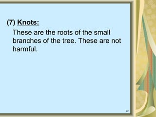 42
(7) Knots:
These are the roots of the small
branches of the tree. These are not
harmful.
 
