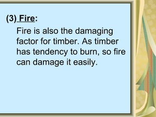 (3) Fire:
Fire is also the damaging
factor for timber. As timber
has tendency to burn, so fire
can damage it easily.
 