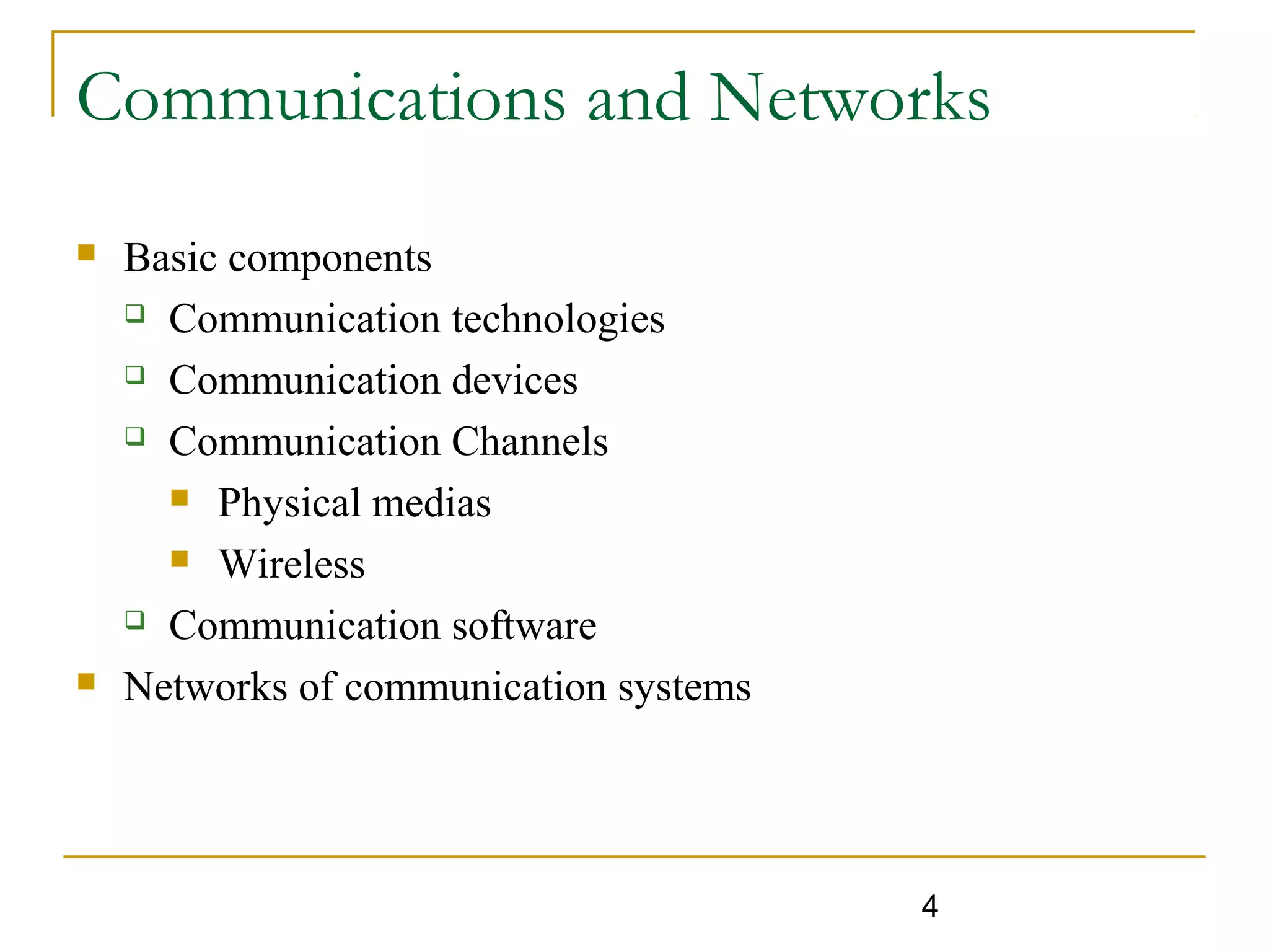 4
Communications and Networks
 Basic components
 Communication technologies
 Communication devices
 Communication Channels
 Physical medias
 Wireless
 Communication software
 Networks of communication systems
 