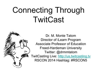 Connecting Through
TwitCast
Dr. M. Monte Tatom
Director of iLearn Program
Associate Professor of Education
Freed-Hardeman University
Twitter: @drmmtatom
TwitCasting Live: http://us.twitcasting.tv
RSCON 2014 Hashtag: #RSCON5
 
