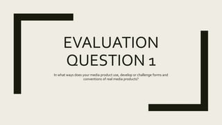 EVALUATION
QUESTION 1
In what ways does your media product use, develop or challenge forms and
conventions of real media products?
 