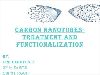 CARBON NANOTUBES-
TREATMENT AND
FUNCTIONALIZATION
BY,
LINI CLEETUS C
2ND
M.Sc BPS
CBPST, KOCHI
 
