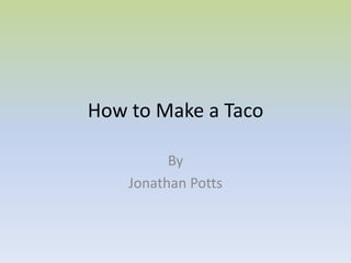 How to Make a Taco

          By
    Jonathan Potts
 