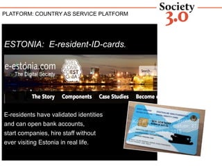 COUNTRY AS A PLATFORM
ESTONIA: E-resident-ID-cards.
E-residents have validated identities
and can open bank accounts,
star...