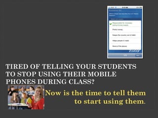 TIRED OF TELLING YOUR STUDENTS
TO STOP USING THEIR MOBILE
PHONES DURING CLASS?
         Now is the time to tell them
                 to start using them.
 