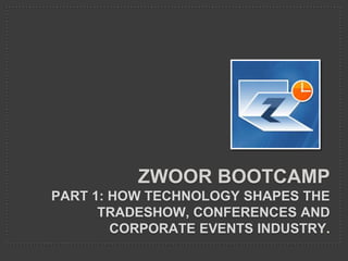 ZWOOR BOOTCAMP
PART 1: HOW TECHNOLOGY SHAPES THE
      TRADESHOW, CONFERENCES AND
        CORPORATE EVENTS INDUSTRY.
 
