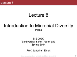 Slides by Jonathan Eisen for BIS2C at UC Davis Spring 2014
Lecture 8
!
Lecture 8
!
Introduction to Microbial Diversity
Part 2
!
!
BIS 002C
Biodiversity & the Tree of Life
Spring 2014
!
Prof. Jonathan Eisen
1
 