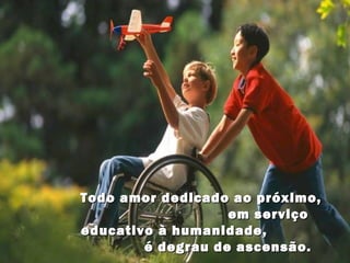 Todo amor dedicado ao próximo,Todo amor dedicado ao próximo,
em serviçoem serviço
educativo à humanidade,educativo à humanidade,
é degrau de ascensão.é degrau de ascensão.
 