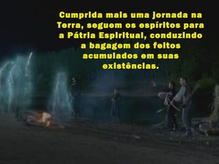 Cumprida mais uma jornada naCumprida mais uma jornada na
Terra, seguem os espíritos paraTerra, seguem os espíritos para
a Pátria Espiritual, conduzindoa Pátria Espiritual, conduzindo
a bagagem dos feitosa bagagem dos feitos
acumulados em suasacumulados em suas
existências.existências.
 