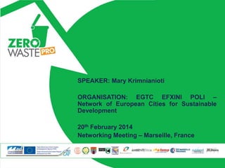 SPEAKER: Mary Krimnianioti
ORGANISATION: EGTC EFXINI POLI –
Network of European Cities for Sustainable
Development

20th February 2014
Networking Meeting – Marseille, France

 