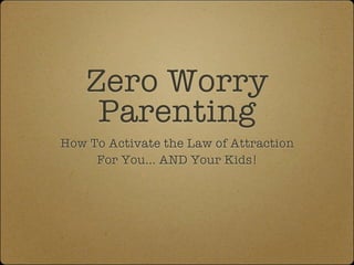 Zero Worry
     Parenting
How To Activate the Law of Attraction
     For You... AND Your Kids!
 