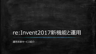 re:Invent2017新機能と運用
運用系新サービス紹介
 