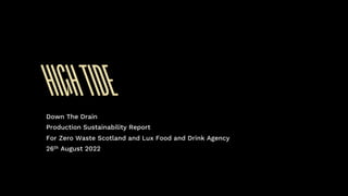 HIGHTIDE
Down The Drain
Production Sustainability Report
For Zero Waste Scotland and Lux Food and Drink Agency
26th August 2022
 