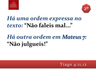 Há uma ordem expressa no
texto: “Não faleis mal...”
Há outra ordem em Mateus 7:
“Não julgueis!”
Tiago 4:11,12
2º
 