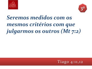 Seremos medidos com os
mesmos critérios com que
julgarmos os outros (Mt 7:2)
Tiago 4:11,12
3º
 
