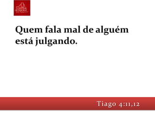 Quem fala mal de alguém
está julgando.
Tiago 4:11,12
 