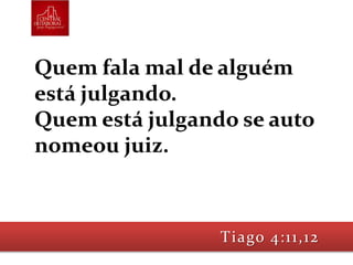 Quem fala mal de alguém
está julgando.
Quem está julgando se auto
nomeou juiz.
Tiago 4:11,12
 