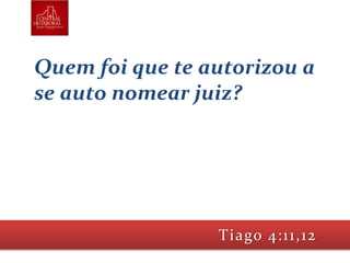 Quem foi que te autorizou a
se auto nomear juiz?
Tiago 4:11,12
 