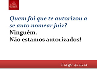 Quem foi que te autorizou a
se auto nomear juiz?
Ninguém.
Não estamos autorizados!
Tiago 4:11,12
 