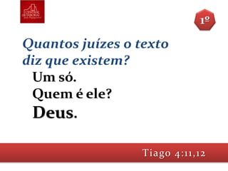 Quantos juízes o texto
diz que existem?
Um só.
Quem é ele?
Deus.
Tiago 4:11,12
1º
 