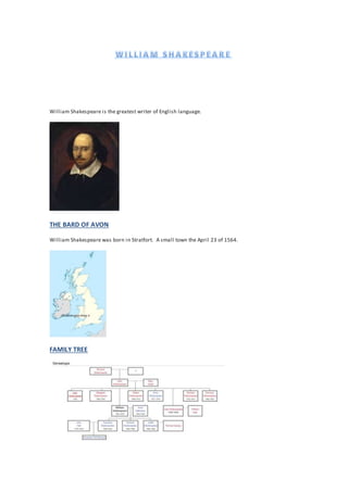William Shakespeare is the greatest writer of English language.
THE BARD OF AVON
William Shakespeare was born in Stratfort. A small town the April 23 of 1564.
FAMILY TREE
 