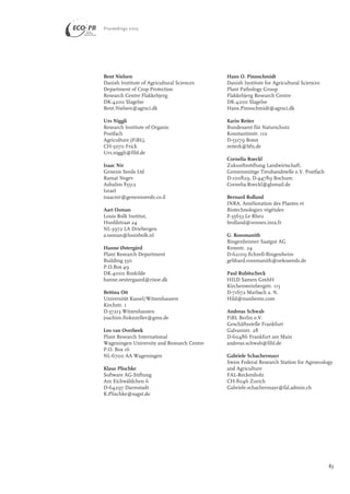Bent Nielsen 
Danish Institute of Agricultural Sciences 
Department of Crop Protection 
Research Centre Flakkebjerg 
DK-4200 Slagelse 
Bent.Nielsen@agrsci.dk 
Urs Niggli 
Research Institute of Organic 
Postfach 
Agriculture (FiBL), 
CH-5070 Frick 
Urs.niggli@fibl.de 
Isaac Nir 
Genesis Seeds Ltd 
Ramat Negev 
Ashalim 85512 
Israel 
isaacnir@genesisseeds.co.il 
Aart Osman 
Louis Bolk Institut, 
Hoofdstraat 24 
NL-3972 LA Driebergen 
a.osman@louisbolk.nl 
Hanne Østergård 
Plant Research Department 
Building 330 
P.O.Box 49 
DK-4000 Roskilde 
hanne.oestergaard@risoe.dk 
Bettina Ott 
Universität Kassel/Witzenhausen 
Kirchstr. 1 
D-37213 Witzenhausen 
joachim.finknzeller@gmx.de 
Leo van Overbeek 
Plant Research International 
Wageningen University and Research Centre 
P.O. Box 16 
NL-6700 AA Wageningen 
Klaus Plischke 
Software AG-Stiftung 
Am Eichwäldchen 6 
D-64297 Darmstadt 
K.Plischke@sagst.de 
Hans O. Pinnschmidt 
Danish Institute for Agricultural Sciences 
Plant Pathology Group 
Flakkebjerg Research Centre 
DK-4200 Slagelse 
Hans.Pinnschmidt@agrsci.dk 
Karin Reiter 
Bundesamt für Naturschutz 
Konstantinstr. 110 
D-53179 Bonn 
reiterk@bfn.de 
Cornelia Roeckl 
Zukunftsstiftung Landwirtschaft, 
Gemeinnütige Treuhandstelle e.V. Postfach 
D-100829, D-44789 Bochum 
Cornelia.Roeckl@glsmail.de 
Bernard Rolland 
INRA, Amélioration des Plantes et 
Biotechnologies végétales 
F-35653 Le Rheu 
brolland@rennes.inra.fr 
G. Rossmanith 
Bingenheimer Saatgut AG 
Kronstr. 24 
D-62109 Echzell-Bingenheim 
gebhard.rossmanith@oekoseeds.de 
Paul Rubitscheck 
HILD Samen GmbH 
Kirchenweinbergstr. 115 
D-71672 Marbach a. N. 
Hild@nunhems.com 
Andreas Schwab 
FiBL Berlin e.V. 
Geschäftsstelle Frankfurt 
Galvanistr. 28 
D-60486 Frankfurt am Main 
andreas.schwab@fibl.de 
Gabriele Schachermayr 
Swiss Federal Research Station for Agroecology 
and Agriculture 
FAL-Reckenholz 
CH-8046 Zurich 
Gabriele.schachermayr@fal.admin.ch 
Proceedings 2003 
83 
 