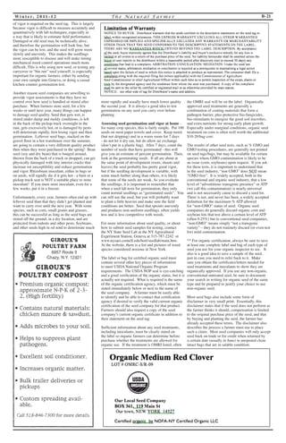 Wi n t e r, 2 0 1 1 - 1 2 T h e Na t u r a l F a rme r B-21 
of vigor is required on the seed tag. This is largely 
because vigor is difficult to measure accurately and 
quantitatively with lab techniques, especially in 
a way that is likely to estimate field performance. 
Damaged or old seed may be technically alive, 
and therefore the germination will look fine, but 
the vigor can be low, and the seed will grow more 
slowly and unevenly. This makes the seedlings 
more susceptible to disease and will make timing 
mechanical weed control operations much more 
difficult, This is why using new seed, or testing any 
carryover or “bin run” seed yourself, is especially 
important for organic farmers, either by sending 
your own sample into Geneva, or doing a casual 
kitchen counter germination test. 
Another reason seed companies are unwilling to 
provide vigor assessments is that they have no 
control over how seed is handled or stored after 
purchase. When farmers store seed, for a few 
weeks or until next year, many things can happen 
to damage seed quality. Seed that gets wet, is 
stored under damp and moldy conditions, is left 
in the back of the pickup truck overnight in the 
rain, gets excessively hot, or is damaged by pests 
will deteriorate rapidly, first losing vigor and then 
germination. Leftover seed bags, stacked on the 
gravel floor in a hot warehouse over the summer, 
are going to contain a very different quality product 
then when they were purchased in the spring! Bean 
seed (soy and dry bean) that is banged around, 
thrown from the back of a truck or dropped, can get 
physically damaged with tiny interior cracks that 
increase rot susceptibility and reduce germination 
and vigor. Rhizobium inoculant, either in bags or 
on seeds, will rapidly die if it gets hot - a barn or a 
pickup truck seat is NOT a suitable place to store 
inoculant! If you must store inoculant, even for a 
few weeks, put it in a freezer. 
Unfortunately, every year, farmers often end up with 
leftover seed than that they didn’t get planted and 
want to carry over until the next year. With some 
species, such as corn, small grains and grasses, 
this can be successful as long as the seed bags are 
stored off the ground, in a dry location, and are 
protected from rodents and other pests. Soybeans, 
and other seeds high in oil tend to deteriorate much 
more rapidly and usually have much lower quality 
the second year. It is always a good idea to test 
germination on any seed you carry over before 
planting. 
Assessing seed germination and vigor at home - 
for many crop species, this is fairly simple. Put 100 
seeds on most paper towels and cover. Keep moist 
(but not dripping) and in a warm room for 7 days 
- do not let it dry out, but do allow air exchange 
(don’t put in a plastic bag). After 7 days, count the 
number of seeds that have germinated - this will 
give you an estimate of percent germination. Then, 
look at the germinating seeds. If all are about at 
the same point of development (roots, shoots and 
leaves) the seed probably has pretty good vigor, 
but if the seedling development is variable, with 
some much farther along than others, it is likely 
that some of the seeds are weak. As you evaluate 
the seedlings, it is important to remember that 
when a seed lab tests for germination, they only 
count normal seedlings as “germinated seeds”. You 
can still use the seed, but you will probably want 
to plant a little heavier and make sure the field 
conditions are better. Seed that sprouts unevenly 
and produces non-uniform seedlings. often yields 
less and is less competitive with weeds. 
For more information about seed quality, or about 
how to submit seed samples for testing, contact 
the NY State Seed Lab at the NY Agricultural 
Experiment Station, Geneva at 315-787-2242 or 
www.nysaes.cornell.edu/hort/seedlab/main.htm. 
At the website, there is a list and pictures of weed 
species considered noxious in New York. 
The label or bag for certified organic seed must 
contain several other key pieces of information 
to meet USDA National Organic Program 
requirements. The USDA NOP seal is eye-catching 
and a good verification of the organic status, but it is 
actually not required. What is required is the name 
of the organic certification agency, which must be 
stated immediately below or next to the name of 
the seed company. A farmer must be easily able 
to identify and be able to contact that certification 
agency if desired to verify the valid current organic 
certification of the seed company for that product. 
Farmers should also request a copy of the seed 
company’s current organic certificate in addition to 
their statement on the seed tag. 
Sufficient information about any seed treatments, 
including inoculants, must be clearly stated on 
the label so organic farmers can determine before 
purchase whether the treatments are allowed for 
organic use. If the treatment is OMRI listed, often 
the OMRI seal will be on the label. Organically 
approved seed treatments are generally a 
combination of coating materials that form a 
pathogen barrier, plus protective bio-fungicides, 
bio-stimulants to energize the good soil microbes, 
and extra nutrients for strong early plant growth. 
Especially under marginal conditions, organic seed 
treatment on corn is often well worth the additional 
$10-20/bag cost. 
The results of other seed tests, such as % GMO and 
GMO testing procedures, are generally not printed 
on seed tags/bags, but may be available for certain 
species where GMO contamination is likely to be 
an issue (corn, soybeans) upon request. If you ask 
for these tests, it is important to understand that 
in the seed industry, “non GMO” does NOT mean 
“GMO-free”. It is widely accepted, both in the 
conventional and organic seed industry, that a low 
level of “adventitious transgenic presence” or ATP 
(we call this contamination) is nearly universal 
and is not necessarily cause to discard a seed lot. 
There is not, and never has been, a widely accepted 
definition for the maximum % ATP allowed 
for “non-GMO” status of seed. Organic seed 
companies do generally discard organic corn and 
soybean lots that test above a certain level of ATP 
(often 0.25%) but to conventional seed companies, 
“non-GMO” means simply “not a transgenic 
variety” – they do not routinely discard (or even test 
for) mild contamination. 
** For organic certification, always be sure to save 
at least one complete label and bag of each type of 
seed you use for your organic inspector to see. It 
also is a good idea to save a sample of the seed, 
just in case you need to refer back to it. Make 
sure you obtain the certificates/letters needed for 
seed treatments and inoculants to show they are 
organically approved. If you use any non-organic, 
conventional untreated seed, be sure to document 
your search in writing for organic seed of the same 
type and be prepared to justify your choice to use 
non-organic seed. 
Most seed bags also include some form of 
disclaimer in very small print. Essentially, this 
disclaimer states that if the seed does not perform as 
the farmer thinks it should, compensation is limited 
to the original purchase price of the seed, and that 
by buying and planting the seed, the farmer has 
already accepted these terms. The disclaimer also 
describes the process a farmer must use to place 
such a claim. Most seed companies will only accept 
seed back on trade or for credit when returned by 
a certain date (usually in June) in unopened clean 
intact bags that are in salable condition. 
 