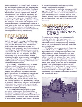 years of poor harvests, local traders played an important 
role by providing farmers with the seed of well-adapted 
landraces. Landrace identity, often linked to the village of 
origin, was preserved in seed transactions, even though 
the transactions occurred in grain markets. The study 
confirmed that in a risky production environment with 
a high degree of local adaptation in sorghum and millet 
varieties, the provenance of seed is crucial information 
for farmers. The authors of this study raise the possibility 
that, when grain is sold as seed with recognized, valued 
attributes, vendors are trading plant genetic resources. A 
better understanding of this type of trade could contribute 
to policies that improve access to valuable genetic 
resources for poor farmers in less-favored environments, 
enhancing their seed security and productivity. 
Research Methodology 
Sperling’s hypothesis is a central premise of the studies 
undertaken by IFPRI with FAO and its partners in India, 
Kenya, and Mali. The objective of the overall research 
project was to assess the potential for these local 
markets to supply good quality seed. A common, general 
methodology was developed by project team members 
and applied in each of the case studies. Following a sector 
assessment, sites in each case study were selected as 
“marketsheds”—real or potential trading networks 
composed of a market center, interlinked market outlets, 
and a population living within a geographical area. Markets 
and farm populations participating in the markets were 
sampled within each marketshed. 
In each market, a market infrastructure survey was 
conducted through interviews with key informants 
and local government officials, supported by direct 
observations. Surveys were implemented immediately 
before or after the onset of the planting rains, when 
farmers are most likely to acquire seed in grain markets. 
Each market was visited on the day of the weekly 
fair during the peak period for transactions. Overall 
characteristics of the markets, including product scope, 
size, and physical infrastructure, were identified. A vendor 
survey elicited characteristics of vendors, vendor seed lots, 
and transactions. A protocol was developed to sample 
seed lots from vendors, grow them on the experimental 
station, and classify them genetically. 
In each marketshed, a random sample of farmers 
was selected and interviewed about household and 
farm characteristics, attributes of varieties grown, and 
participation in markets and market transactions. Seed was 
sampled for genetic classification to link genetic resources 
on farms to those supplied in village markets. The welfare 
of household members was measured using dietary 
diversity and food insecurity indicators. 
The study focuses on pearl millet and sorghum in Mali, 
pigeonpea in Kenya, and minor millets in India. All study 
sites are located in semi-arid environments with relatively 
poor market infrastructure. Farmers in the study areas 
have not benefited from a Green Revolution approach and 
are not likely to do so in the future, given environmental 
constraints. 
Seed Policy Options for Coping 
with High Food 
Prices in India, Kenya, 
and Mali 
The accompanying briefs aim to provide case-specific 
responses to key seed policy issues, based on the 
relationship between seed markets and high food prices, 
which were discussed at the project findings meeting at 
FAO in May 2008. Definitions of terms used in the briefs 
are provided in Box 1. 
This collection answers key questions in the country 
context for India, Kenya, and Mali, including whether 
high food prices will mean higher seed prices and seed 
insecurity for poor farmers, especially for crops other 
than rice, maize, and wheat in marginal environments. In 
addition, the briefs analyze issues related to the existing 
seed supply for these crops and policies to promote the 
increased use of quality seed by improving farmer access in 
weekly village markets. In each case, policies that address 
availability, cost, and information constraints can help 
farmers cope with the food price crisis in the short term. 
In the longer term, such policies are essential for ensuring 
sustainable rural livelihoods, meeting the Millennium 
Development Goal targets for cutting hunger and poverty, 
and achieving food security. 
4 
© 2007 Melinda Smale 
 