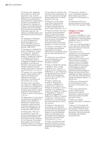 25. Sanchez, P.A., Shepherd, 
K.D., Soule, M.J., Place, F.M., 
Buresh, R.J., Izac, A.-M.N., 
Mokwunye, A.U., Kwesiga, F.R., 
Ndiritu, C.G.  Woomer, P.L. 
1997. Soil fertility replenishment 
in Africa: An investment. In 
R.J. Buresh, P.A. Sanchez  F. 
Calhoun, eds. Replenishing soil 
fertility in Africa: Proceedings 
of an international symposium, 
6 November 1996, pp. 1-46. 
Madison and Indianapolis, USA, 
Soil Science Society of America 
Inc. 
26. Sanginga, N.  Woomer, 
P.L. 2009. Integrated soil 
fertility management in 
Africa: Principles, practices, 
and developmental processes. 
Nairobi, TSBF-CIAT. 
27. Sanginga, N., Dashiell, K.E., 
Diels, J., Vanlauwe, B., Lyasse, 
O., Carsky, R.J., Tarawali, S., 
Asafo-Adjei, B., Menkir, A., 
Schulz, S., Singh, B.B., Chikoye, 
D., Keatinge, D.  Ortiz, R. 
2003. Sustainable resource 
management coupled to resilient 
germplasm to provide new 
intensive cereal–grain–legume– 
livestock systems in the dry 
savanna. Agriculture, Ecosystems 
and Environment, 100: 305-314. 
28. Sanchez, P.A. 2000. Linking 
climate change research with 
food security and poverty 
reduction in the topics. 
Agriculture, Ecosystems and 
Environment, 82: 371-383. 
29. Garrity, D.P., Akinnifesi, 
F.K., Ajayi, O.C., Weldesemayat, 
S.G., Mowo, J.G., Kalinganire, A., 
Larwanou, M.  Bayala, J. 2010. 
Evergreen agriculture: A robust 
approach to sustainable food 
security in Africa. Food Security, 
2: 197-214. 
30. Dobermann, A. 2000. Future 
intensification of irrigated rice 
systems. In J.E. Sheehy, P.L. 
Mitchel,  B. Hardy, eds. Re-designing 
rice photosynthesis 
to increase yield, pp. 229-247. 
Makati City, Philippines and 
Amsterdam, IRRI / Elsevier. 
31. Byrnes, B.H., Vlek, P.L.C. 
 Craswell, E.T. 1979. The 
promise and problems of super 
granules for rice fertilization. 
In S. Ahmed, H.P.M. Gunasena 
 Y.H. Yang, eds. Proceedings: 
Final inputs review meeting, 
Honolulu, Hawaii, 20-24 August 
1979. Hawaii, East-West Center. 
32. Craswell, E.T., De Datta, S.K., 
Obcemea, W.N.  Hartantyo, M. 
1981. Time and mode of nitrogen 
fertilizer application. Fertilizer 
Research, 2: 247-259. 
33. Rong-Ye, C.  Zhu Zhao 
Liang. 1982. Characteristics 
of the fate and efficiency of 
nitrogen in supergranules of 
urea. Fertilizer Research, 3: 63-71. 
34. Roy, R.N.  Misra, R.V. 2003. 
Economic and environmental 
impact of improved nitrogen 
management in Asian rice. In 
FAO. Sustainable rice production 
for food security. Proceedings 
of the 20th Session of the 
International Rice Commission. 
Bangkok, 23-26 July 2002. Rome. 
35. Thomas, J.  Prasad, R. 1982. 
On the nature of mechanism 
responsible for the higher 
efficiency for urea super granules 
for rice. Plant and Soil, 69: 127- 
130. 
36. Visocky, M. 2010. Fertilizer 
system revolutionizes rice 
farming in Bangladesh. 
Frontlines, 12(2010). 
37. Peng, S., Buresh, R.J., Huang, 
J., Zhong, X., Zou, Y., Yang, 
J., Wang, G., Liu, Y., Hu, R., 
Tang, Q., Cui, K., Zhang, F.S.  
Dobermann, A. 2010. Improving 
nitrogen fertilization in rice by 
site-specific N management. 
A review. Agron. Sustain. Dev., 
30(2010): 649–656. 
38. Sachs, J., Remans, R., 
Smukler, S., Winowiecki, 
L., Sandy, J., Andelman, S.J., 
Cassman, K.G., Castle, L.D., 
DeFries, R., Denning, G., Fanzo, 
J., Jackson, L.E., Leemans, R., 
Lehmann, J., Milder, J.C., Naeem, 
S., Nziguheba, G., Palm, C.A., 
Pingali, P.L., Reganold, J.P., 
Richter, D.D., Scherr, S.J., Sircely, 
J., Sullivan, C., Tomich, T.P.  
Sanchez, P.A. 2010. Monitoring 
the world’s agriculture. Nature, 
466: 558-560. 
39. Steiner, K., Herweg, K.  
Dumanski, J. 2000. Practical 
and cost-effective indicators and 
procedures for monitoring the 
impacts of rural development 
projects on land quality and 
sustainable land management. 
Agriculture, Ecosystems and 
Environment, 81: 147-154. 
40. FAO. 2010. Climate-smart 
agriculture: Policies, practices 
and financing for food security, 
adaptation and mitigation. 
Rome. 
41. Dumanski, J.  Pieri, C. 
2000. Land quality indicators: 
Research plan. Agriculture, 
Ecosystems  Environment, 81: 
93-102. 
42. Mutsaers, H.J.W. 2007. 
Peasants, farmers and scientists. 
New York, USA, Springer Verlag. 
Chapter 4: Crops 
and varieties 
1. Fowler, C.  Hodgkin, T. 2004. 
Plant genetic resources for food 
and agriculture: Assessing global 
availability. Annu. Rev. Envirn. 
Resour., 29: 143-79. 
2. FAO. 2010. The Second Report 
on the State of the World’s Plant 
Genetic Resources for Food and 
Agriculture. Rome. 
3. Alexandrova, N.  
Atanassov, A. 2010. Agricultural 
biotechnologies in developing 
countries: Options and 
opportunities in crops, forestry, 
livestock, fisheries and agro-industry 
to face the challenges 
of food insecurity and climate 
change (ABDC-10). Issue paper 
for the Regional session for 
Europe and Central Asia – 
Agricultural biotechnologies in 
Europe and Central Asia: New 
challenges and opportunities in a 
view of recent crises and climate 
change, Guadalajara, Mexico, 1-4 
March 2010. 
4. FAO. 2009. Declaration of 
the World Summit on Food 
Security,16-18 November 2009. 
Rome. 
5. FAO. 2009. International 
Treaty on Plant Genetic 
Resources for Food and 
Agriculture: A global treaty for 
food security and sustainable 
agriculture. Rome. 
6. CBD. 2006. Global 
Biodiversity Outlook 2. Montreal, 
Canada. 
7. Moore, G.  Tymowski, W. 
2005. Explanatory guide to the 
International Treaty for Plant 
Genetic Resources for Food and 
Agriculture. Gland, Switzerland, 
Cambridge, UK and Bonn, 
Germany, IUCN. 
98 Save and Grow 
 