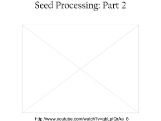 Seed Processing: Part 2 
http://www.youtube.com/watch?v=gbLpIQrAa_8 
 