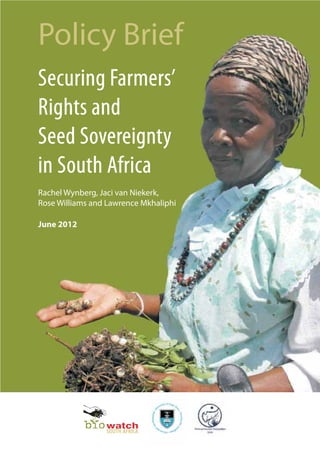Policy Brief 
Securing Farmers’ 
Rights and 
Seed Sovereignty 
in South Africa 
Rachel Wynberg, Jaci van Niekerk, 
RoseWilliams and Lawrence Mkhaliphi 
June 2012 
SOUTH AFRICA 
 