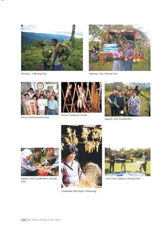 Solomons - Collecting Taro Solomons: Taro Diversity Fair 
Taiwan Environmental Group 
126 Seed Freedom: A Global Citizens’ Report 
Taiwan Traditional Cereals 
Japanese Seed Grandmothers 
Japanese Seed Grandmothers cleaning 
seeds 
Cambodian Seed Keeper Winnowing 
Seed Centre: Japanese cleaning seeds 
 