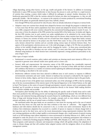 village depending, among other factors, on the age, wealth and gender of the farmers. In addition to increasing 
biodiversity in space PPB increases biodiversity in time because the process is cyclic and there is a rapid turnover 
of varieties thus creating a system which makes it difficult for pathogens to spread. Another dimension of the 
biodiversity generated by PPB is that the varieties selected by farmers are often not homogenous, i.e. they are still 
genetically variable – like the landraces – in contrast to the majority of varieties produced by conventional breeding 
in which all the plants are genetically identical (pure lines, hybrids, clones). 
Even though PPB has been practiced for only 20 years, there are already indications of impacts at various levels: 
• Adoption: many new varieties have already been adopted by farmers even though the program is relatively new; 
in Syria more than 80 lines and/or populations have been named and adopted by farmers from the PPB trials 
since 2000, compared with seven varieties released by the conventional breeding program in nearly 25 years. In 
some areas of Syria the adoption of the PPB varieties has reached 80% of the barley area. In Jordan and Algeria, 
the first PPB varieties (one in each country) are under multiplication to be submitted to the variety release 
committee; in Eritrea three food barley, ten bread wheat and two durum wheat varieties have been selected by 
farmers, in Yemen two varieties of barley and two of lentil have been adopted, in Egypt three barley varieties 
have been selected by farmers in the project area (the North-West coast). In Iran, at the end of the first PPB 
cycle, farmers selected four varieties and are currently testing various types of mixtures between them. Two 
aspects of the participatory selection process are 1) the yield advantages, as high as 50-70% that are possible to 
achieve in low rainfall, drought stresses areas only by changing the variety – in these areas conventional plan 
breeding was never able to introduce any new variety; and 2) in most cases these yield advantages have been 
obtained using landraces for which farmers have consistently expressed a strong preference particularly in dry 
areas (Figure 15.4). 
Other types of impact include: 
• Institutional: in several countries, policy makers and scientists are showing much more interest in PPB as it is 
expected to generate more relevant results more quickly and at a lower cost; 
• Farmers’ skills and empowerment: the interactive nature of the PPB programs has considerably improved 
farmers’ knowledge, their ability to negotiate, and their dignity. It is because of their skills and their increased 
self-confidence that farmers in a number of countries started exploiting the additional advantages of evolutionary 
plant breeding as described in the next section; 
• Biodiversity: different varieties have been selected in different areas in each country, in response to different 
environmental constraints and users’ needs. Interest in landraces has increased as indicated by the request of 
farmers in Syria, Jordan, Algeria, and Iran to have access and to evaluate their landraces kept in the gene banks. 
From the point of view of the global issues mentioned earlier, one of the advantages of PPB is that by matching 
one of the key recommendations of the interim report of the Special Rapporteur to the United Nations on the right 
to food (“Put farmers at the centre of research through participatory research schemes such as participatory plant 
breeding”, pg 22) provides an increase of agricultural production directly in the farmers’ fields making therefore 
those increases available and accessible. 
Participatory plant breeding also has the ability of addressing the specific needs of family farms and to make 
them more productive thus alleviating poverty and meeting local and global food demand. This will shift the focus 
from large-scale industrial farming addressing the research themes for smallholdings, which are very different from 
those of large-scale farming because they involve, for example, concepts such as crop rotation, complements of 
animals and plants, and the use of animal waste as fertilizer (Godfray, 2010). 
We mentioned earlier that gene banks are are essential as a last resort for rescuing seed in the case of natural 
disasters but they freeze not only seeds but also their evolution at the time of collection. This suggests that 
landraces and wild relatives should also be conserved in situ, i.e. in their own native environment. Based on the 
evidence that evolutionary adaptation has occurred in a number of species in response to climate change both in 
the long term and in the short term, and on the recent demonstration (using experimental evolution) that while 
out-crossing populations are able to adapt rapidly to environmental changes, also a small amount of natural crossing 
(such as in self-fertilizing crops) allows adaptation to stress environments to develop (Morran et al., 2009), we have 
attempted to make the process of in situ conservation more dynamic by combining participation and evolution in 
participatory- evolutionary breeding programs (Phillips and Wolfe, 2005; Murphy et al., 2005; Ceccarelli et al., 2010). 
These programs could represent a dynamic and inexpensive strategy which will quickly enhance the adaptation of 
crops to climate change and that will combine better adapted varieties with the mitigation effects of eco-efficient 
management systems. 
44 Seed Freedom: A Global Citizens’ Report 
 