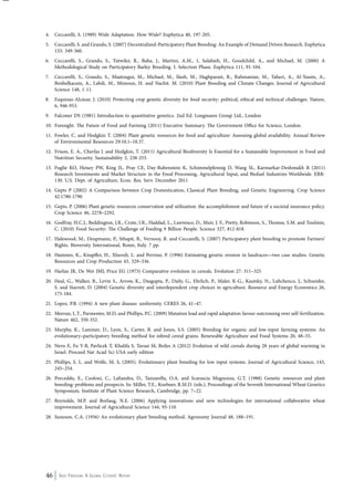 4. Ceccarelli, S. (1989) Wide Adaptation. How Wide? Euphytica 40, 197-205. 
5. Ceccarelli, S. and Grando, S. (2007) Decentralized-Participatory Plant Breeding: An Example of Demand Driven Research. Euphytica 
155: 349-360. 
6. Ceccarelli, S., Grando, S., Tutwiler, R., Baha, J., Martini, A.M., 1, Salahieh, H., Goodchild, A., and Michael, M. (2000) A 
Methodological Study on Participatory Barley Breeding. I. Selection Phase. Euphytica 111, 91-104. 
7. Ceccarelli, S., Grando, S., Maatougui, M., Michael, M., Slash, M., Haghparast, R., Rahmanian, M., Taheri, A., Al-Yassin, A., 
Benbelkacem, A., Labdi, M., Mimoun, H. and Nachit. M. (2010) Plant Breeding and Climate Changes. Journal of Agricultural 
Science 148, 1-11. 
8. Esquinas-Alcázar, J. (2010) Protecting crop genetic diversity for food security: political, ethical and technical challenges. Nature, 
6, 946-953. 
9. Falconer DS (1981) Introduction to quantitative genetics. 2nd Ed. Longmann Group Ltd., London 
10. Foresight. The Future of Food and Farming (2011) Executive Summary. The Government Office for Science, London. 
11. Fowler, C. and Hodgkin T. (2004) Plant genetic resources for food and agriculture: Assessing global availability. Annual Review 
of Environmental Resources 29:10.1–10.37. 
12. Frison, E. A., Cherfas J. and Hodgkin, T. (2011) Agricultural Biodiversity Is Essential for a Sustainable Improvement in Food and 
Nutrition Security. Sustainability 3, 238-253. 
13. Fuglie KO, Heisey PW, King JL, Pray CE, Day-Rubenstein K, Schimmelpfennig D, Wang SL, Karmarkar-Deshmukh R (2011) 
Research Investments and Market Structure in the Food Processing, Agricultural Input, and Biofuel Industries Worldwide. ERR- 
130. U.S. Dept. of Agriculture, Econ. Res. Serv. December 2011 
14. Gepts P (2002) A Comparison between Crop Domestication, Classical Plant Breeding, and Genetic Engineering. Crop Science 
42:1780-1790 
15. Gepts, P. (2006) Plant genetic resources conservation and utilization: the accomplishment and future of a societal insurance policy. 
Crop Science 46, 2278–2292. 
16. Godfray, H.C.J., Beddington, J.R., Crute, I.R., Haddad, L., Lawrence, D., Muir, J. F., Pretty, Robinson, S., Thomas, S.M. and Toulmin, 
C. (2010) Food Security: The Challenge of Feeding 9 Billion People. Science 327, 812-818. 
17. Halewood, M., Deupmann, P., Sthapit, B., Vernooy, R. and Ceccarelli, S. (2007) Participatory plant breeding to promote Farmers’ 
Rights. Bioversity International, Rome, Italy. 7 pp. 
18. Hammer, K., Knupffer, H., Xhuveli, L. and Perrino, P. (1996) Estimating genetic erosion in landraces—two case studies. Genetic 
Resources and Crop Production 43, 329–336. 
19. Harlan JR, De Wet JMJ, Price EG (1973) Comparative evolution in cereals. Evolution 27: 311–325 
20. Heal, G., Walker, B., Levin S., Arrow, K., Dasgupta, P., Daily, G., Ehrlich, P., Maler, K-G., Kautsky, N., Lubchenco, J., Schneider, 
S. and Starrett, D. (2004) Genetic diversity and interdependent crop choices in agriculture. Resource and Energy Economics 26, 
175-184. 
21. Lopez, P.B. (1994) A new plant disease: uniformity. CERES 26, 41–47. 
22. Morran, L.T., Parmenter, M.D, and Phillips, P.C. (2009) Mutation load and rapid adaptation favour outcrossing over self-fertilization. 
Nature 462, 350-352. 
23. Murphy, K., Lammer, D., Lyon, S., Carter, B. and Jones, S.S. (2005) Breeding for organic and low-input farming systems: An 
evolutionary–participatory breeding method for inbred cereal grains. Renewable Agriculture and Food Systems 20, 48–55. 
24. Nevo E, Fu Y-B, Pavlicek T, Khalifa S, Tavasi M, Beiles A (2012) Evolution of wild cereals during 28 years of global warming in 
Israel. Proceed Nat Acad Sci USA early edition 
25. Phillips, S. L. and Wolfe, M. S, (2005). Evolutionary plant breeding for low input systems. Journal of Agricultural Science, 143, 
245–254. 
26. Porceddu, E., Ceoloni, C., Lafiandra, D., Tanzarella, O.A. and Scarascia Mugnozza, G.T. (1988) Genetic resources and plant 
breeding: problems and prospects. In: Miller, T.E., Koebner, R.M.D. (eds.), Proceedings of the Seventh International Wheat Genetics 
Symposium, Institute of Plant Science Research, Cambridge, pp. 7–22. 
27. Reynolds, M.P. and Borlaug, N.E. (2006) Applying innovations and new technologies for international collaborative wheat 
improvement. Journal of Agricultural Science 144, 95-110 
28. Suneson, C.A. (1956) An evolutionary plant breeding method. Agronomy Journal 48, 188–191. 
46 Seed Freedom: A Global Citizens’ Report 
 