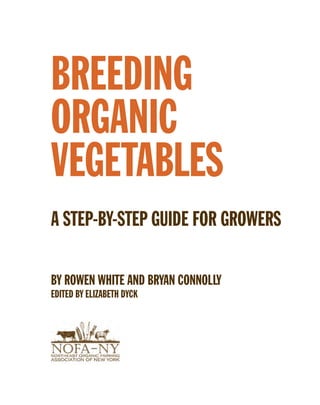 BREEDING 
ORGANIC 
VEGETABLES 
A STEP-BY-STEP GUIDE FOR GROWERS 
BY ROWEN WHITE AND BRYAN CONNOLLY 
EDITED BY ELIZABETH DYCK  