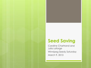 Seed Saving 
Caroline Chartrand and 
Julia Laforge 
Winnipeg Seedy Saturday 
March 9, 2013 
 