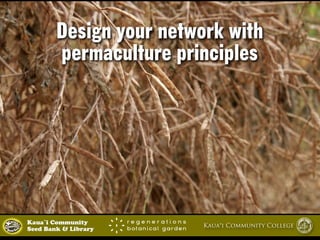 Design your network with 
permaculture principles 
Kaua`i Community Kaua‘i Community College 
Seed Bank & Library 
 