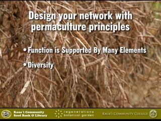 Design your network with 
permaculture principles 
•Function is Supported By Many Elements 
•Diversity 
Kaua`i Community Kaua‘i Community College 
Seed Bank & Library 
 