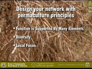 Design your network with 
permaculture principles 
•Function is Supported By Many Elements 
•Diversity 
•Local Focus 
Kaua`i Community Kaua‘i Community College 
Seed Bank & Library 
 