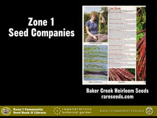 Zone 1 
Seed Companies 
Baker Creek Heirloom Seeds 
rareseeds.com 
Kaua`i Community Kaua‘i Community College 
Seed Bank & Library 
 