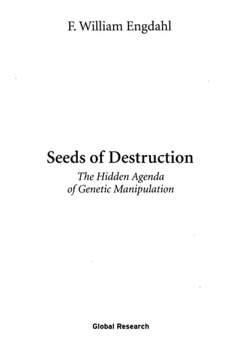 F. William Engdahl . 
Seeds of Destruction' 
The Hidden Agenda 
of Genetic Manipulation 
Global Research 
 