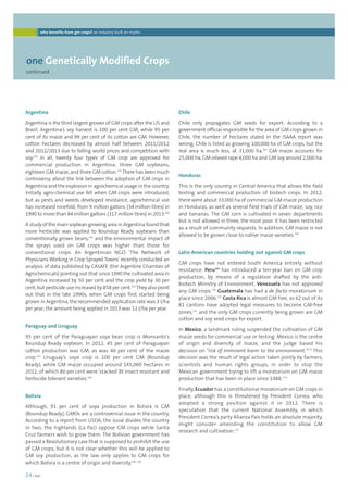 who benefits from gm crops? an industry built on myths 
one Genetically Modified Crops 
continued 
24 | foei 
Chile 
Chile only propagates GM seeds for export. According to a 
government official responsible for the area of GM crops grown in 
Chile, the number of hectares stated in the ISAAA report was 
wrong; Chile is listed as growing 100,000 ha of GM crops, but the 
real area is much less, at 31,000 ha.167 GM maize accounts for 
25,000 ha, GM oilseed rape 4,000 ha and GM soy around 2,000 ha. 
Honduras 
This is the only country in Central America that allows the field 
testing and commercial production of biotech crops. In 2012, 
there were about 33,000 ha of commercial GM maize production 
in Honduras, as well as several field trials of GM maize, soy, rice 
and bananas. The GM corn is cultivated in seven departments 
but is not allowed in three, the most poor. It has been restricted 
as a result of community requests. In addition, GM maize is not 
allowed to be grown close to native maize varieties.168 
Latin American countries holding out against GM crops 
GM crops have not entered South America entirely without 
resistance. Peru169 has introduced a ten-year ban on GM crop 
production, by means of a regulation drafted by the anti-biotech 
Ministry of Environment. Venezuela has not approved 
any GM crops.170 Guatemala has had a de facto moratorium in 
place since 2006.171 Costa Rica is almost GM free, as 62 out of its 
81 cantons have adopted legal measures to become GM-free 
zones,172 and the only GM crops currently being grown are GM 
cotton and soy seed crops for export. 
In Mexico, a landmark ruling suspended the cultivation of GM 
maize seeds for commercial use or testing. Mexico is the centre 
of origin and diversity of maize, and the judge based his 
decision on “risk of imminent harm to the environment.”173 This 
decision was the result of legal action taken jointly by farmers, 
scientists and human rights groups, in order to stop the 
Mexican government trying to lift a moratorium on GM maize 
production that has been in place since 1988.174 
Finally, Ecuador has a constitutional moratorium on GM crops in 
place, although this is threatened by President Correa, who 
adopted a strong position against it in 2012. There is 
speculation that the current National Assembly, in which 
President Correa’s party Alianza País holds an absolute majority, 
might consider amending the constitution to allow GM 
research and cultivation.175 
Argentina 
Argentina is the third largest grower of GM crops after the US and 
Brazil. Argentina’s soy harvest is 100 per cent GM, while 95 per 
cent of its maize and 99 per cent of its cotton are GM. However, 
cotton hectares decreased by almost half between 2011/2012 
and 2012/2013 due to falling world prices and competition with 
soy.158 In all, twenty four types of GM crop are approved for 
commercial production in Argentina: three GM soybeans, 
eighteen GM maize, and three GM cotton.159 There has been much 
controversy about the link between the adoption of GM crops in 
Argentina and the explosion in agrochemical usage in the country. 
Initially agro-chemical use fell when GM crops were introduced, 
but as pests and weeds developed resistance, agrochemical use 
has increased ninefold; from 9 million gallons (34 million litres) in 
1990 to more than 84 million gallons (317 million litres) in 2013.160 
A study of the main soybean growing area in Argentina found that 
more herbicide was applied to Roundup Ready soybeans than 
conventionally grown beans,161 and the environmental impact of 
the sprays used on GM crops was higher than those for 
conventional crops. An Argentinian NGO ‘The Network of 
Physicians Working in Crop Sprayed Towns’ recently conducted an 
analysis of data published by CASAFE (the Argentine Chamber of 
Agrochemicals) pointing out that since 1990 the cultivated area in 
Argentina increased by 50 per cent and the crop yield by 30 per 
cent, but pesticide use increased by 858 per cent.162 They also point 
out that in the late 1990s, when GM crops first started being 
grown in Argentina, the recommended application rate was 3 l/ha 
per year; the amount being applied in 2013 was 12 l/ha per year. 
Paraguay and Uruguay 
95 per cent of the Paraguayan soya bean crop is Monsanto’s 
Roundup Ready soybean. In 2012, 45 per cent of Paraguayan 
cotton production was GM, as was 40 per cent of the maize 
crop.163 Uruguay’s soya crop is 100 per cent GM (Roundup 
Ready), while GM maize occupied around 145,000 hectares in 
2012, of which 80 per cent were ‘stacked’ Bt insect resistant and 
herbicide tolerant varieties.164 
Bolivia 
Although, 91 per cent of soya production in Bolivia is GM 
(Roundup Ready), GMOs are a controversial issue in the country. 
According to a report from USDA, the issue divides the country 
in two; the highlands (La Paz) oppose GM crops while Santa 
Cruz farmers wish to grow them. The Bolivian government has 
passed a Revolutionary Law that is supposed to prohibit the use 
of GM crops, but it is not clear whether this will be applied to 
GM soy production, as the law only applies to GM crops for 
which Bolivia is a centre of origin and diversity.165, 166 
 