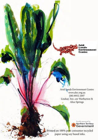 Arid Lands Environment Centre 
www.alec.org.au 
(08) 8952 2497 
Lindsay Ave. cnr Warburton St 
Alice Springs 
Printed on 100% post-consumer recycled 
paper using soy based inks. 

