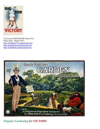 ` 
` 
Your Local FOOD BANK Needs You 
Please help. Thank YOU! 
http://foodbank77.insanejournal.com 
http://nielzekock.insanejournal.com 
http://food2bank.insanejournal.com 
` 
` 
Organic Gardening for VICTORY 
 